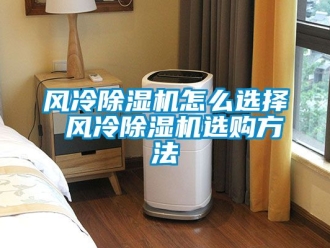 行業(yè)新聞風(fēng)冷除濕機(jī)怎么選擇 風(fēng)冷除濕機(jī)選購方法