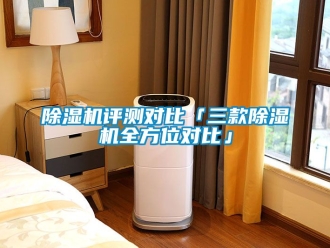 行業(yè)新聞除濕機(jī)評(píng)測(cè)對(duì)比「三款除濕機(jī)全方位對(duì)比」