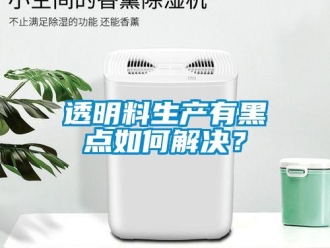 常見問題透明料生產(chǎn)有黑點如何解決？