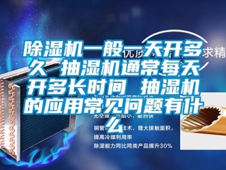 行業新聞除濕機一般一天開多久 抽濕機通常每天開多長時間 抽濕機的應用常見問題有什么