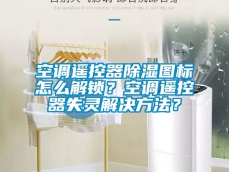 行業新聞空調遙控器除濕圖標怎么解鎖？空調遙控器失靈解決方法？