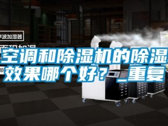 行業(yè)新聞空調(diào)和除濕機(jī)的除濕效果哪個好？_重復(fù)