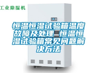 知識百科恒溫恒濕試驗箱溫度故障及處理 恒溫恒濕試驗箱常見問題解決方法
