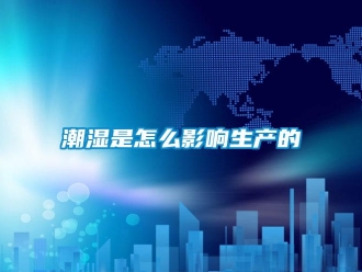 常見(jiàn)問(wèn)題潮濕是怎么影響生產(chǎn)的