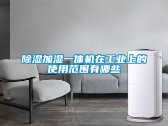 常見問題除濕加濕一體機在工業(yè)上的使用范圍有哪些