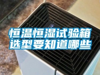 知識百科恒溫恒濕試驗箱選型要知道哪些