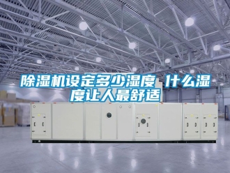 行業(yè)新聞除濕機(jī)設(shè)定多少濕度 什么濕度讓人最舒適