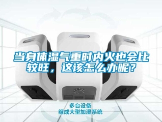 常見問題當身體濕氣重時內火也會比較旺，這該怎么辦呢？