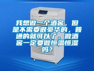 知識百科我想做一個酒窖，但是不需要很豪華的，普通的就可以了。做酒窖一定要做恒溫恒濕嗎？