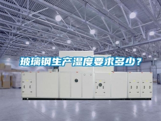 常見問題玻璃鋼生產濕度要求多少？