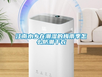 常見問題江南水鄉在潮濕的梅雨季怎么防潮干衣