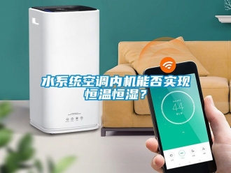 知識百科水系統(tǒng)空調(diào)內(nèi)機能否實現(xiàn)恒溫恒濕？
