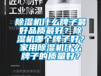 常見問題除濕機什么牌子最好品質最好？除濕機哪個牌子好？家用除濕機什么牌子的質量好？
