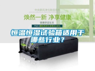 知識百科恒溫恒濕試驗箱適用于哪些行業？