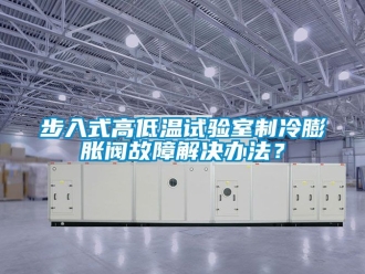 常見問題步入式高低溫試驗室制冷膨脹閥故障解決辦法？