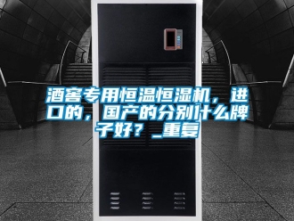 知識(shí)百科酒窖專用恒溫恒濕機(jī)，進(jìn)口的，國(guó)產(chǎn)的分別什么牌子好？_重復(fù)