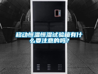 知識百科移動恒溫恒濕試驗箱有什么要注意的嗎？