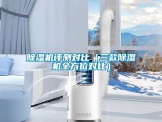 行業(yè)新聞除濕機(jī)評(píng)測(cè)對(duì)比（三款除濕機(jī)全方位對(duì)比）