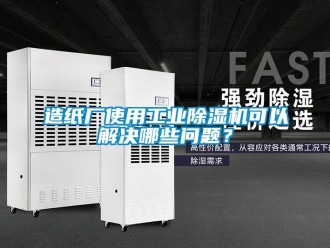 常見問題造紙廠使用工業(yè)除濕機可以解決哪些問題？