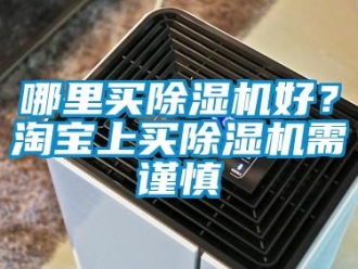 行業(yè)新聞哪里買除濕機(jī)好？淘寶上買除濕機(jī)需謹(jǐn)慎