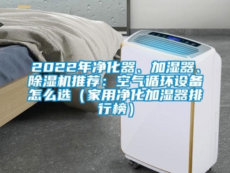 常見問題2022年凈化器、加濕器、除濕機推薦：空氣循環設備怎么選（家用凈化加濕器排行榜）