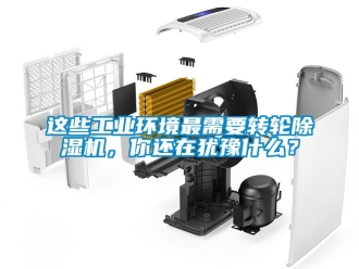 常見(jiàn)問(wèn)題這些工業(yè)環(huán)境最需要轉(zhuǎn)輪除濕機(jī)，你還在猶豫什么？