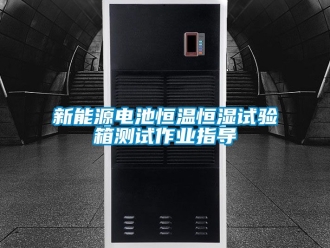 知識百科新能源電池恒溫恒濕試驗箱測試作業指導