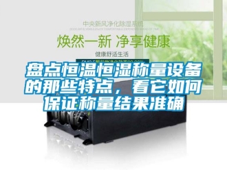 知識百科盤點恒溫恒濕稱量設(shè)備的那些特點，看它如何保證稱量結(jié)果準(zhǔn)確