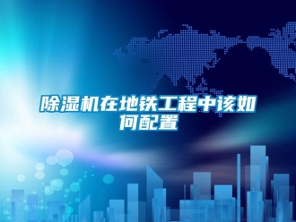 常見問題除濕機在地鐵工程中該如何配置