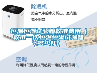 知識百科恒溫恒濕試驗箱校準費用（校準一次恒溫恒濕試驗箱多少錢）