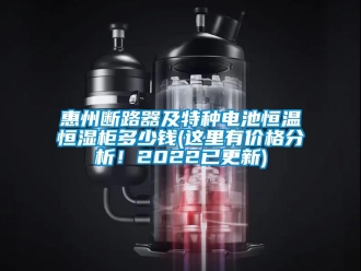 知識百科惠州斷路器及特種電池恒溫恒濕柜多少錢(這里有價格分析！2022已更新)