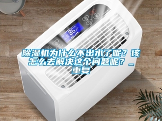 行業新聞除濕機為什么不出水了呢？該怎么去解決這個問題呢？_重復
