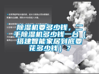 行業(yè)新聞除濕機要多少錢，二手除濕機多少錢一臺（搭建智能家居到底要花多少錢）？