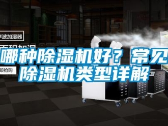 行業(yè)新聞哪種除濕機(jī)好？常見除濕機(jī)類型詳解