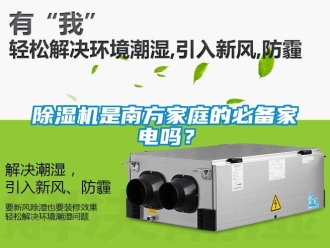 行業(yè)新聞除濕機是南方家庭的必備家電嗎？