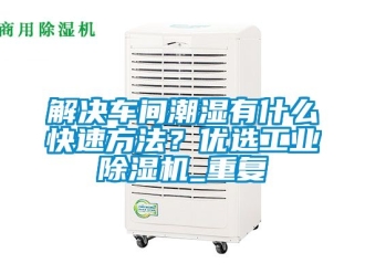 常見問題解決車間潮濕有什么快速方法？優(yōu)選工業(yè)除濕機_重復