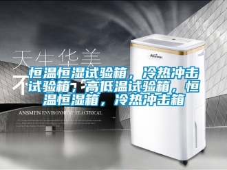 知識百科恒溫恒濕試驗箱，冷熱沖擊試驗箱，高低溫試驗箱，恒溫恒濕箱，冷熱沖擊箱