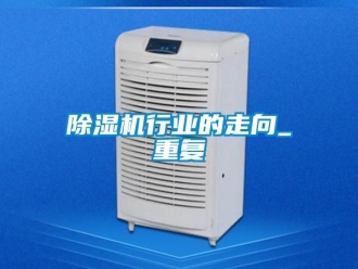 行業(yè)新聞除濕機行業(yè)的走向_重復(fù)