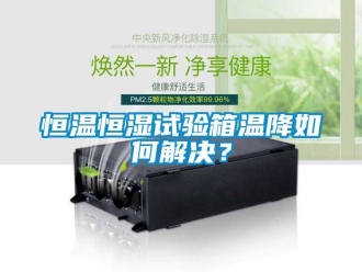 知識百科恒溫恒濕試驗箱溫降如何解決？