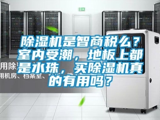 行業(yè)新聞除濕機是智商稅么？室內受潮，地板上都是水珠，買除濕機真的有用嗎？