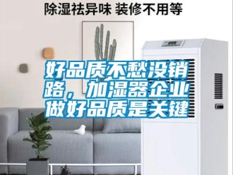 行業(yè)新聞好品質(zhì)不愁沒銷路，加濕器企業(yè)做好品質(zhì)是關鍵
