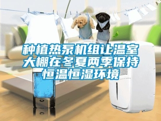知識(shí)百科種植熱泵機(jī)組讓溫室大棚在冬夏兩季保持恒溫恒濕環(huán)境