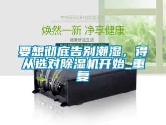 行業新聞要想徹底告別潮濕，得從選對除濕機開始_重復
