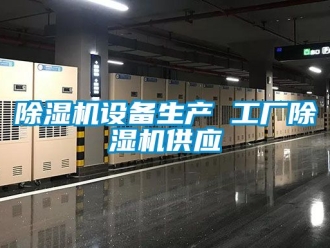 行業(yè)新聞除濕機設(shè)備生產(chǎn) 工廠除濕機供應(yīng)