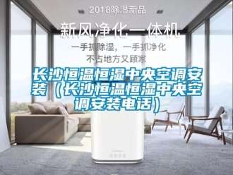 知識百科長沙恒溫恒濕中央空調(diào)安裝（長沙恒溫恒濕中央空調(diào)安裝電話）