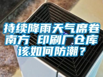 常見問題持續降雨天氣席卷南方 印刷廠倉庫該如何防潮？
