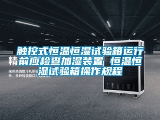 知識百科觸控式恒溫恒濕試驗箱運行前應(yīng)檢查加濕裝置 恒溫恒濕試驗箱操作規(guī)程