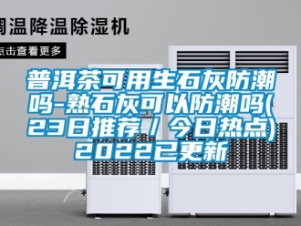 常見問題普洱茶可用生石灰防潮嗎-熟石灰可以防潮嗎(23日推薦／今日熱點)2022已更新