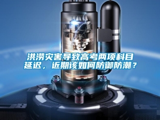 常見問題洪澇災(zāi)害導(dǎo)致高考兩項(xiàng)科目延遲，近期該如何防御防潮？
