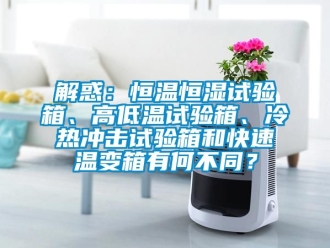 知識百科解惑：恒溫恒濕試驗箱、高低溫試驗箱、冷熱沖擊試驗箱和快速溫變箱有何不同？